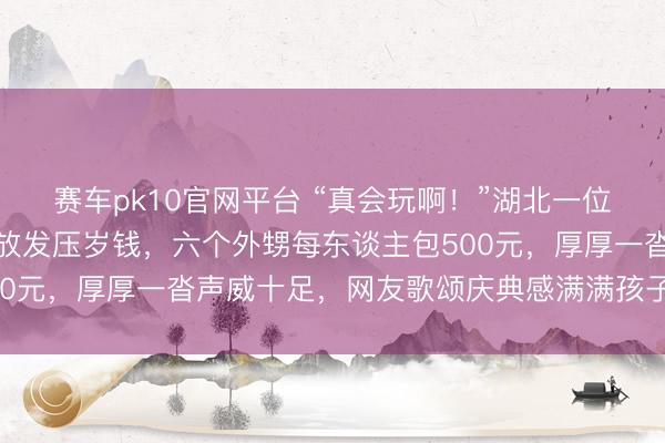 赛车pk10官网平台 “真会玩啊！”湖北一位舅舅用一元零钱整都码放发压岁钱，六个外甥每东谈主包500元，厚厚一沓声威十足，网友歌颂庆典感满满孩子超越郁勃