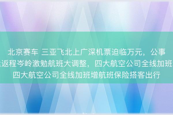 北京赛车 三亚飞北上广深机票迫临万元，公事舱成惟一聘请，春运返程岑岭激勉航班大调整，四大航空公司全线加班增航班保险搭客出行