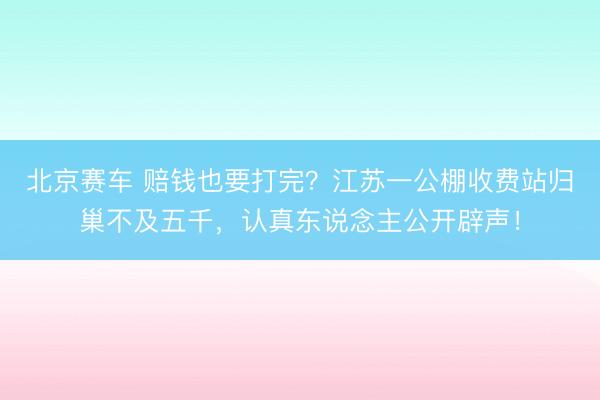 北京赛车 赔钱也要打完？江苏一公棚收费站归巢不及五千，认真东说念主公开辟声！