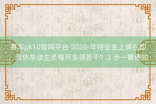 赛车pk10官网平台 2026 年待业金上调在即，退休东谈主员每月多领若干？3 步一算便知