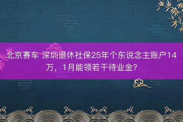 北京赛车 深圳退休社保25年个东说念主账户14万，1月能领若干待业金？