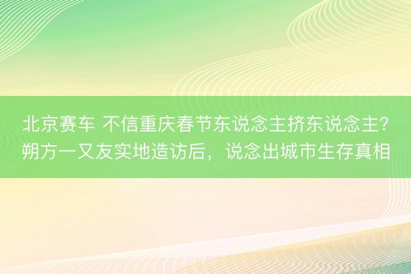 北京赛车 不信重庆春节东说念主挤东说念主？朔方一又友实地造访后，说念出城市生存真相