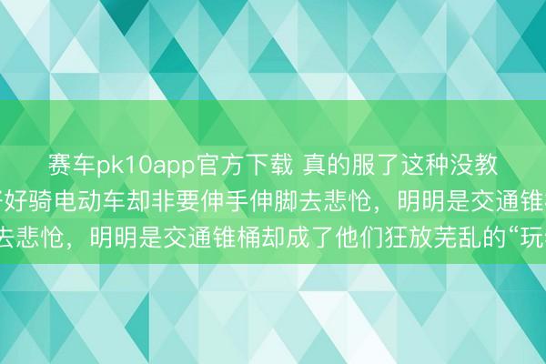 赛车pk10app官方下载 真的服了这种没教授的东谈主，大马路上好好骑电动车却非要伸手伸脚去悲怆，明明是交通锥桶却成了他们狂放芜乱的“玩物”