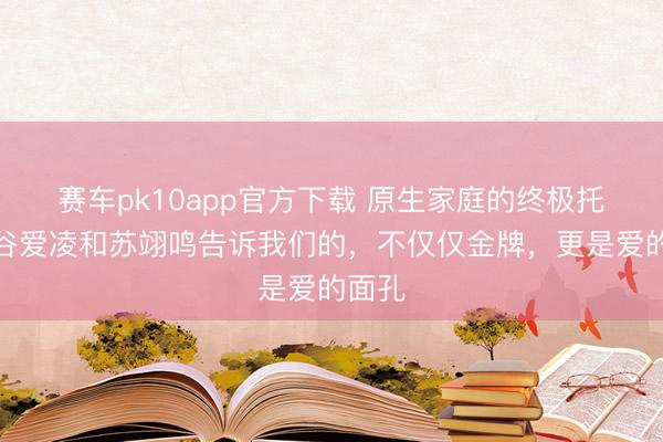赛车pk10app官方下载 原生家庭的终极托举：谷爱凌和苏翊鸣告诉我们的，不仅仅金牌，更是爱的面孔