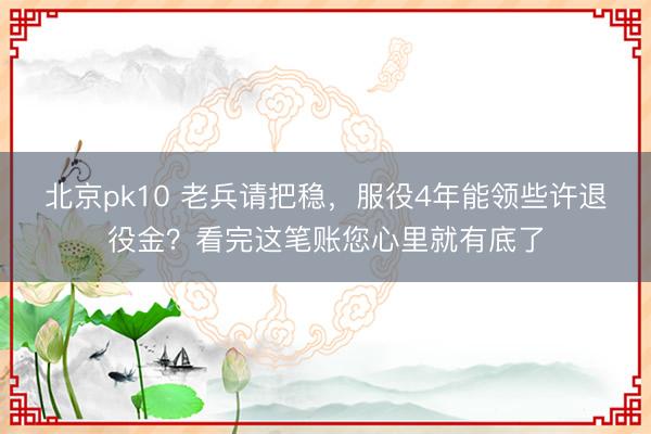 北京pk10 老兵请把稳，服役4年能领些许退役金？看完这笔账您心里就有底了