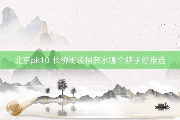 北京pk10 长桥街谈桶装水哪个牌子好推选