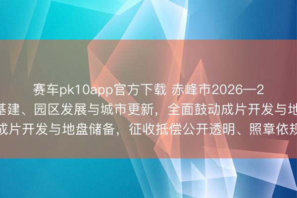 赛车pk10app官方下载 赤峰市2026—2027年征地拆迁紧扣交通基建、园区发展与城市更新，全面鼓动成片开发与地盘储备，征收抵偿公开透明、照章依规保险民众权柄