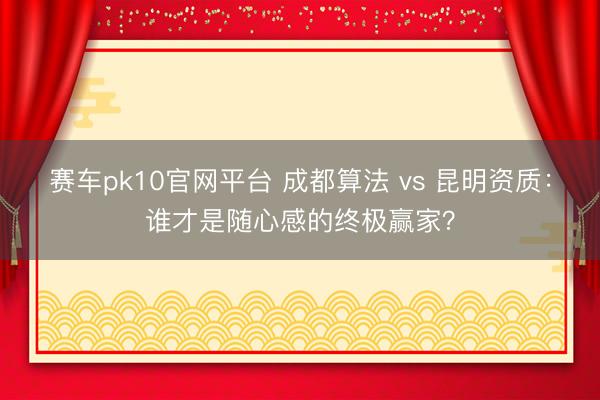 赛车pk10官网平台 成都算法 vs 昆明资质：谁才是随心感的终极赢家？