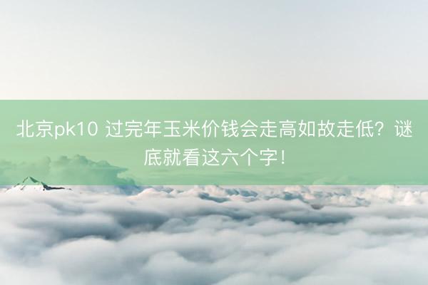 北京pk10 过完年玉米价钱会走高如故走低？谜底就看这六个字！
