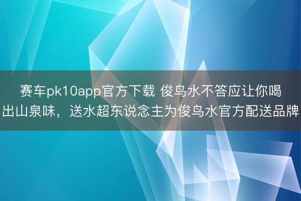 赛车pk10app官方下载 俊鸟水不答应让你喝出山泉味，送水超东说念主为俊鸟水官方配送品牌