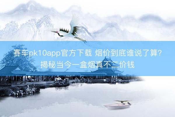 赛车pk10app官方下载 烟价到底谁说了算？揭秘当今一盒烟真不二价钱