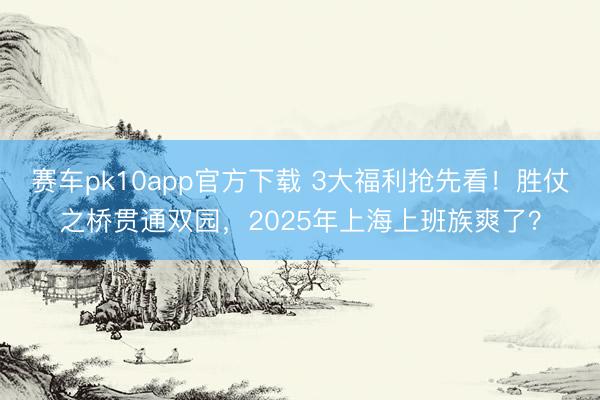 赛车pk10app官方下载 3大福利抢先看！胜仗之桥贯通双园，2025年上海上班族爽了？