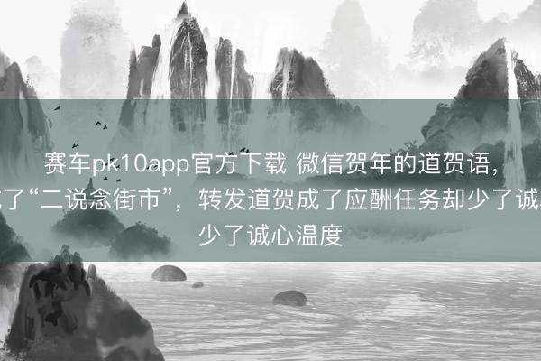 赛车pk10app官方下载 微信贺年的道贺语，你也成了“二说念街市”，转发道贺成了应酬任务却少了诚心温度