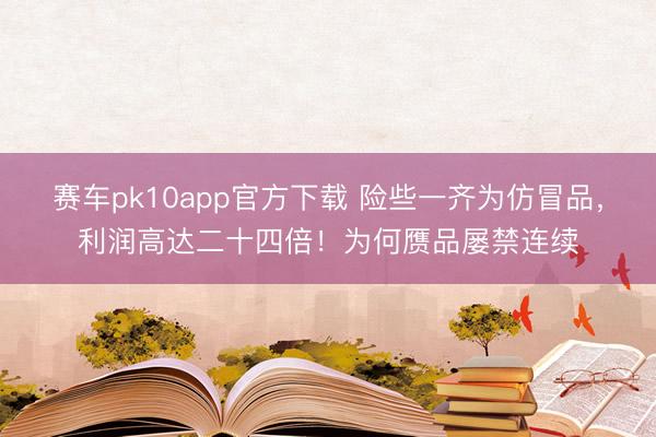赛车pk10app官方下载 险些一齐为仿冒品，利润高达二十四倍！为何赝品屡禁连续