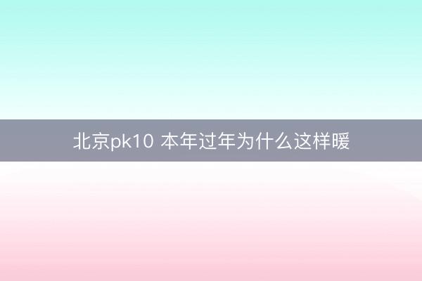 北京pk10 本年过年为什么这样暖