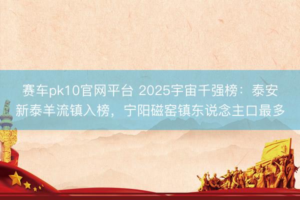 赛车pk10官网平台 2025宇宙千强榜：泰安新泰羊流镇入榜，宁阳磁窑镇东说念主口最多