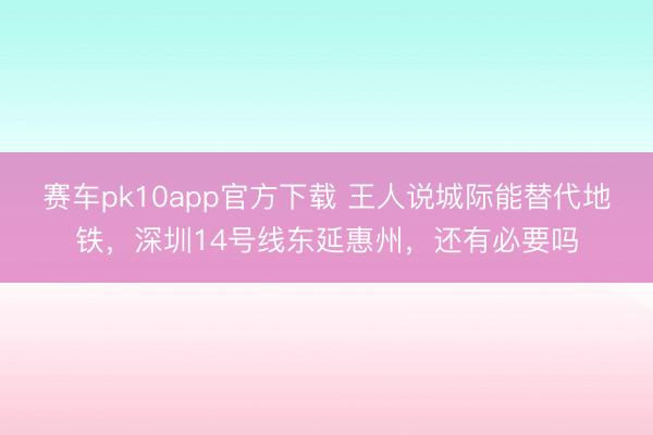 赛车pk10app官方下载 王人说城际能替代地铁，深圳14号线东延惠州，还有必要吗