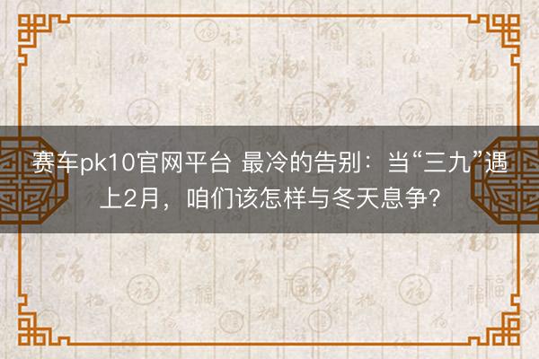 赛车pk10官网平台 最冷的告别：当“三九”遇上2月，咱们该怎样与冬天息争？