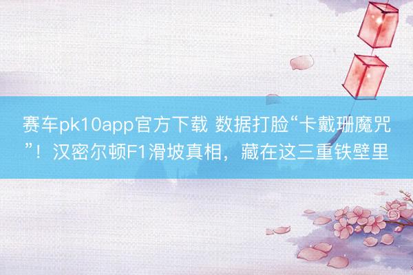 赛车pk10app官方下载 数据打脸“卡戴珊魔咒”！汉密尔顿F1滑坡真相，藏在这三重铁壁里