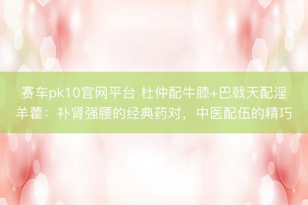 赛车pk10官网平台 杜仲配牛膝+巴戟天配淫羊藿：补肾强腰的经典药对，中医配伍的精巧