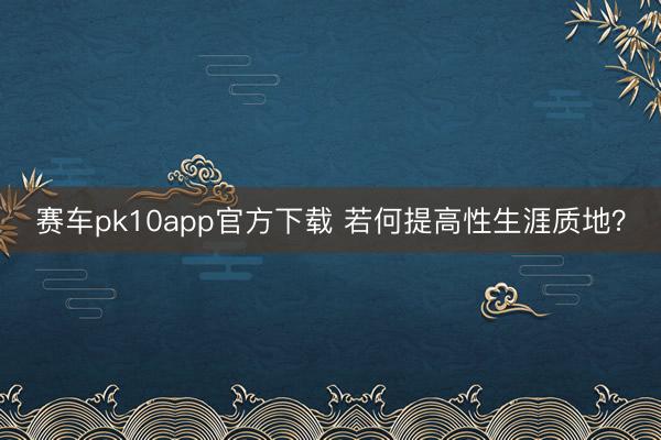 赛车pk10app官方下载 若何提高性生涯质地？