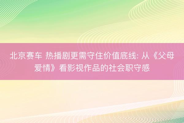 北京赛车 热播剧更需守住价值底线: 从《父母爱情》看影视作品的社会职守感