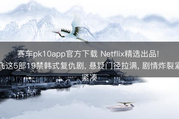 赛车pk10app官方下载 Netflix精选出品! 奈飞这5部19禁韩式复仇剧， 悬疑门径拉满， 剧情炸裂紧凑